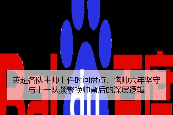 英超各队主帅上任时间盘点：塔帅六年坚守与十一队频繁换帅背后的深层逻辑